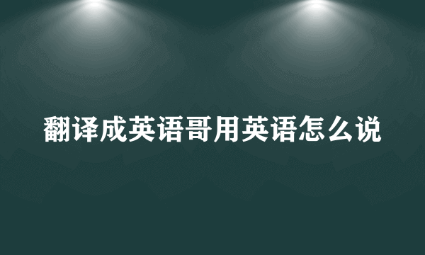 翻译成英语哥用英语怎么说