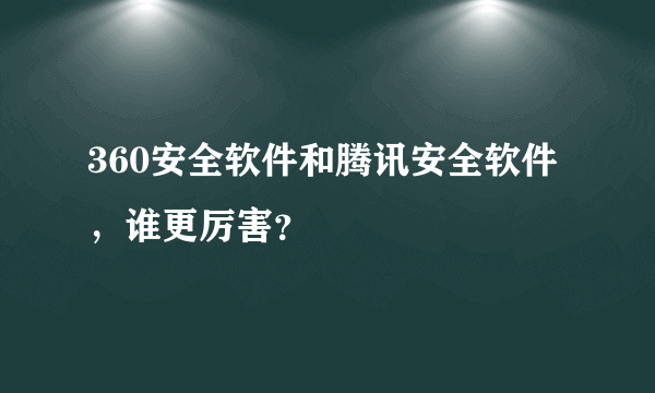 360安全软件和腾讯安全软件，谁更厉害？