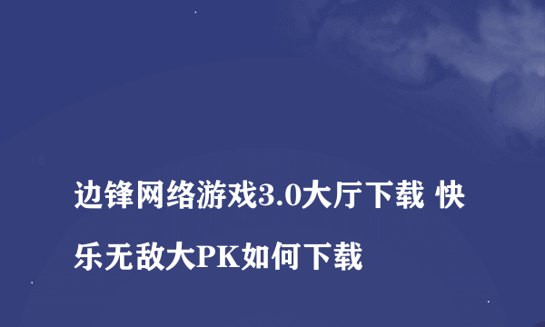 
边锋网络游戏3.0大厅下载 快乐无敌大PK如何下载

