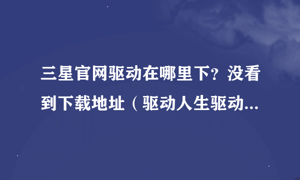 三星官网驱动在哪里下？没看到下载地址（驱动人生驱动精灵，什么都试过了，没用）