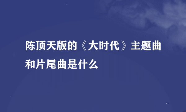 陈顶天版的《大时代》主题曲和片尾曲是什么