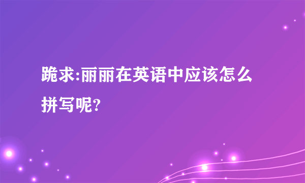 跪求:丽丽在英语中应该怎么拼写呢?