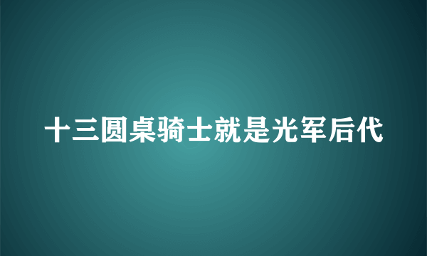 十三圆桌骑士就是光军后代