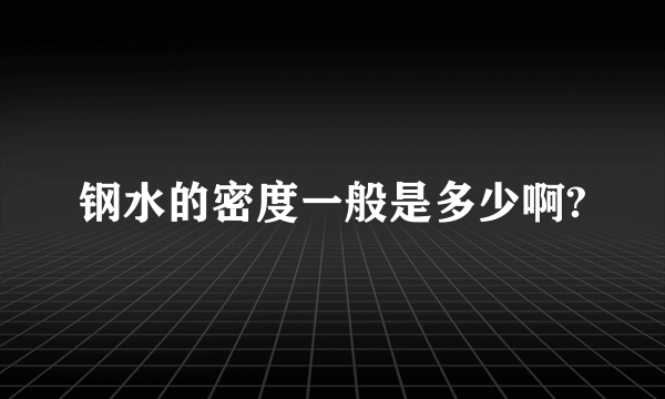 钢水的密度一般是多少啊?