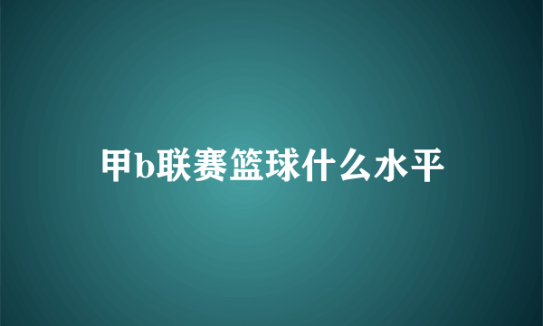 甲b联赛篮球什么水平