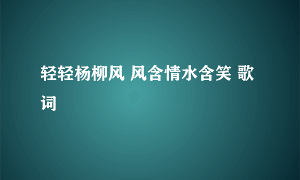 轻轻杨柳风 风含情水含笑 歌词