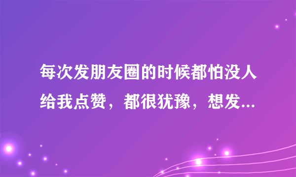 每次发朋友圈的时候都怕没人给我点赞，都很犹豫，想发却不敢发，怎么改善这种心理？