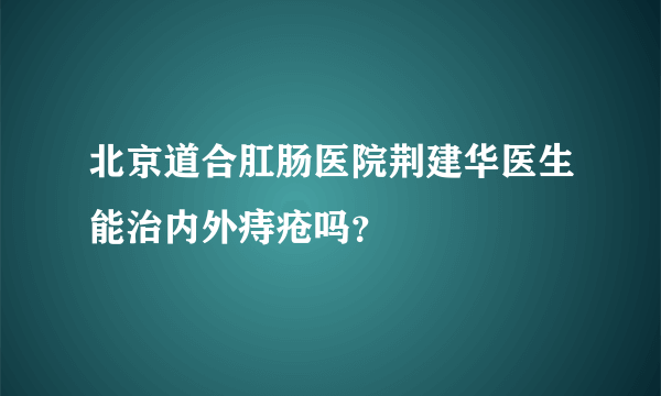 北京道合肛肠医院荆建华医生能治内外痔疮吗？