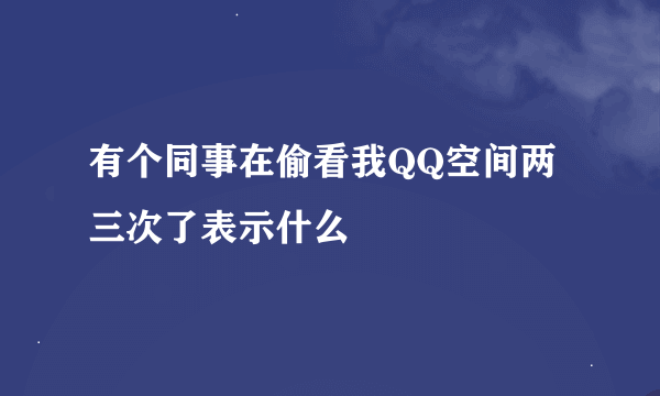 有个同事在偷看我QQ空间两三次了表示什么