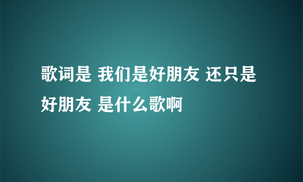 歌词是 我们是好朋友 还只是好朋友 是什么歌啊