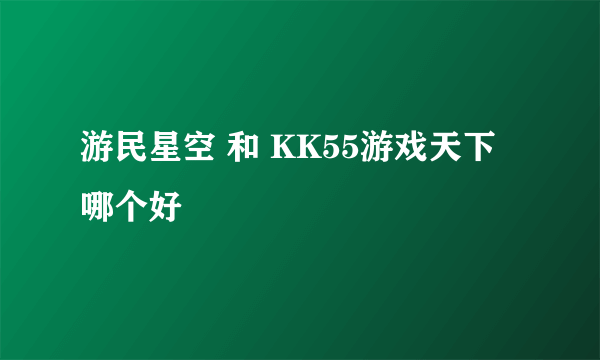 游民星空 和 KK55游戏天下 哪个好