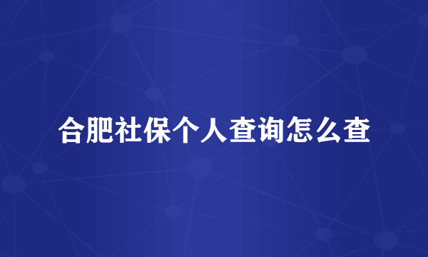 合肥社保个人查询怎么查