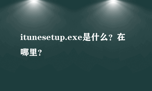 itunesetup.exe是什么？在哪里？