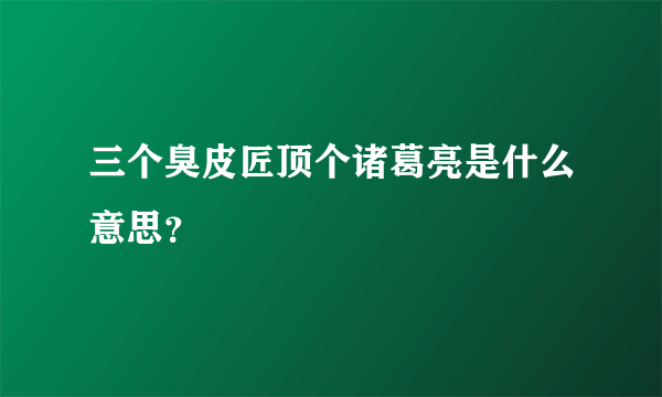 三个臭皮匠顶个诸葛亮是什么意思？