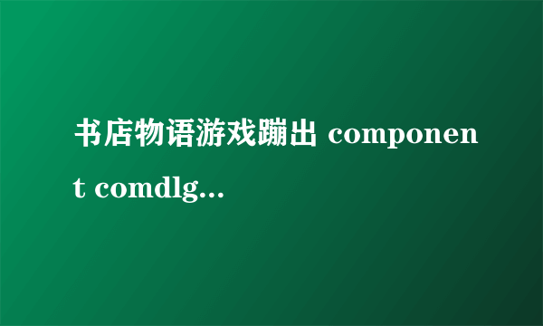 书店物语游戏蹦出 component comdlg32.ocx not correctly registered：file ismissing or invalid