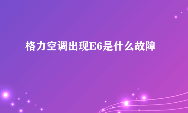 格力空调出现E6是什么故障