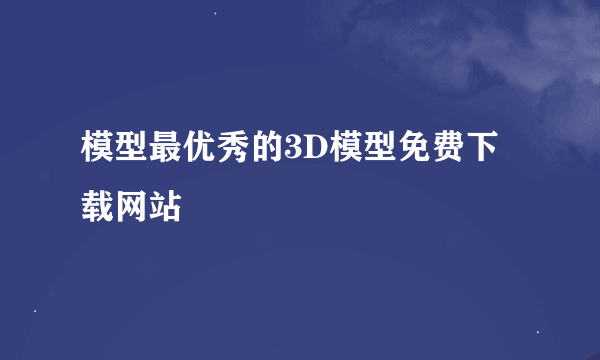 模型最优秀的3D模型免费下载网站