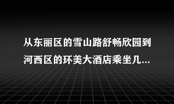 从东丽区的雪山路舒畅欣园到河西区的环美大酒店乘坐几路公交车