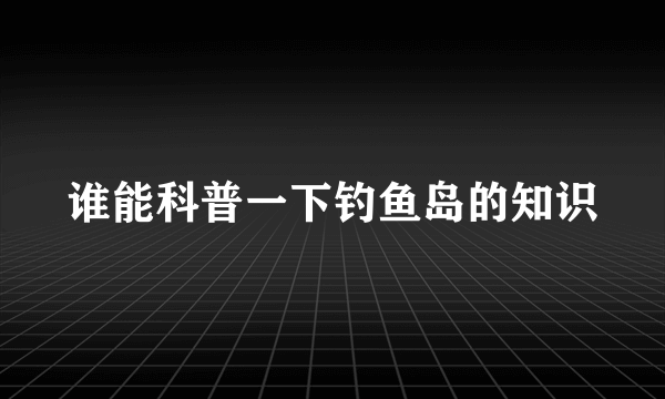 谁能科普一下钓鱼岛的知识