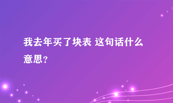 我去年买了块表 这句话什么意思？