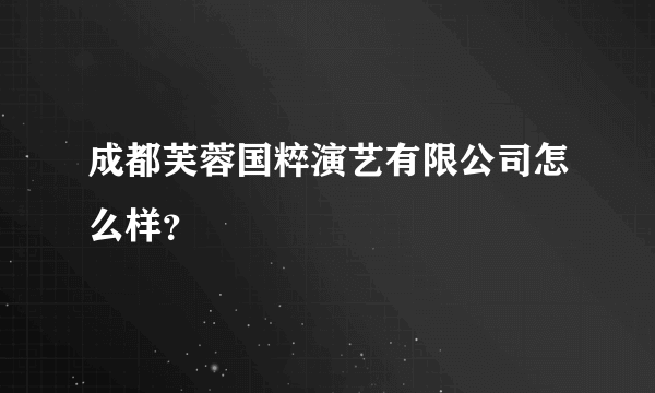 成都芙蓉国粹演艺有限公司怎么样？