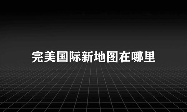 完美国际新地图在哪里