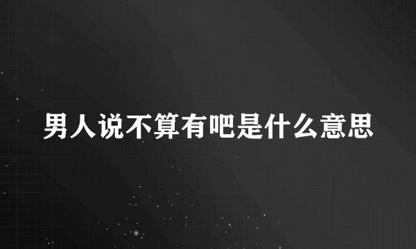 男人说不算有吧是什么意思