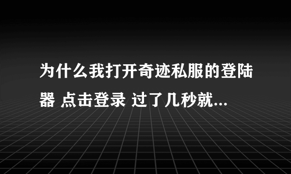 为什么我打开奇迹私服的登陆器 点击登录 过了几秒就给我弹到登录页面去了？我的电脑没中毒，杀毒什么的都