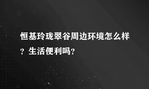 恒基玲珑翠谷周边环境怎么样？生活便利吗？