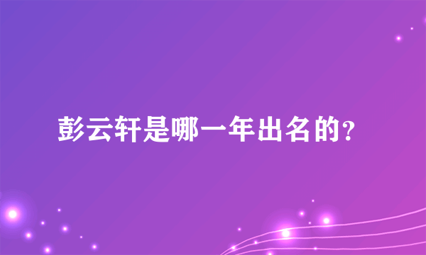 彭云轩是哪一年出名的？