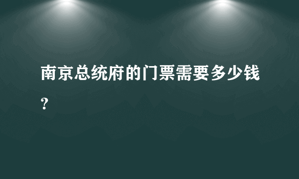 南京总统府的门票需要多少钱？