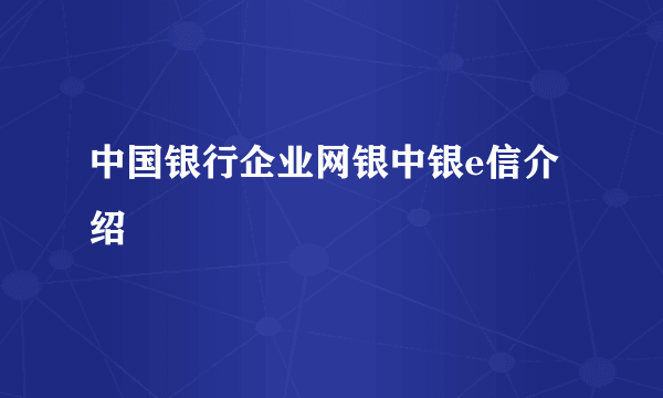 中国银行企业网银中银e信介绍