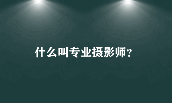 什么叫专业摄影师？