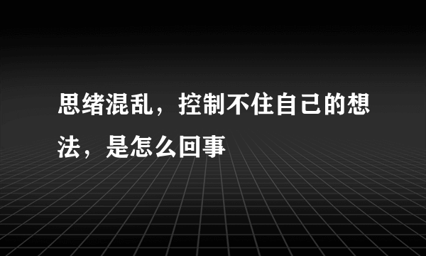 思绪混乱，控制不住自己的想法，是怎么回事