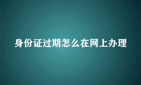 身份证过期怎么在网上办理