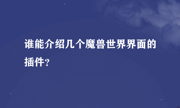 谁能介绍几个魔兽世界界面的插件？