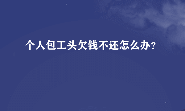 个人包工头欠钱不还怎么办？