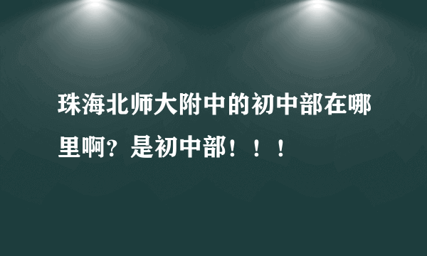 珠海北师大附中的初中部在哪里啊？是初中部！！！