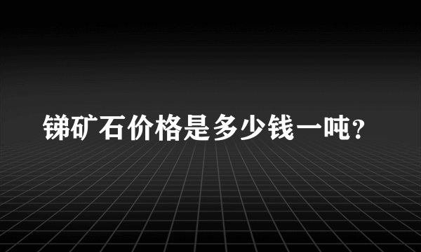 锑矿石价格是多少钱一吨？