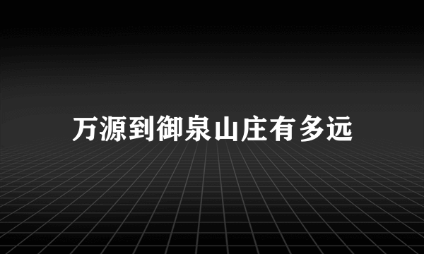 万源到御泉山庄有多远