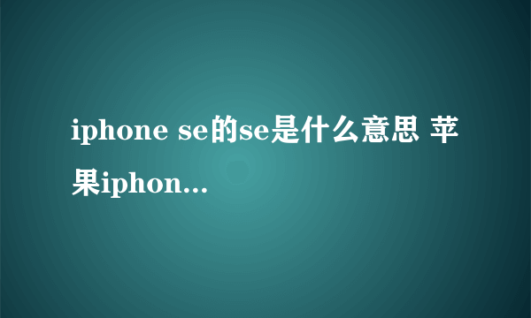 iphone se的se是什么意思 苹果iphone se的意义