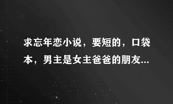 求忘年恋小说，要短的，口袋本，男主是女主爸爸的朋友，年龄差很多的小说。