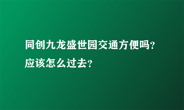 同创九龙盛世园交通方便吗？应该怎么过去？