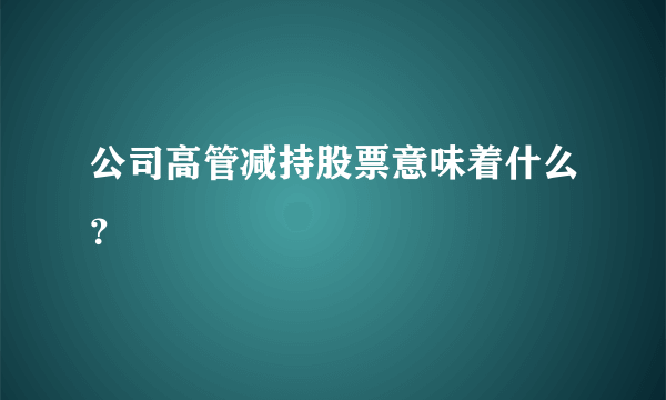 公司高管减持股票意味着什么？