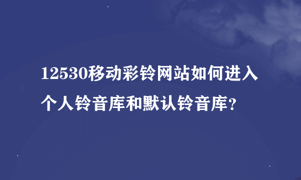 12530移动彩铃网站如何进入个人铃音库和默认铃音库？