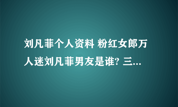 刘凡菲个人资料 粉红女郎万人迷刘凡菲男友是谁? 三围身高是多少?