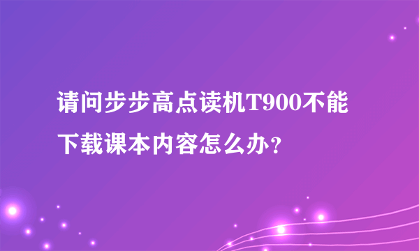 请问步步高点读机T900不能下载课本内容怎么办？