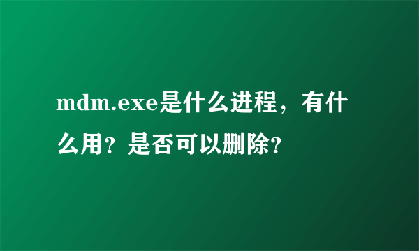 mdm.exe是什么进程，有什么用？是否可以删除？