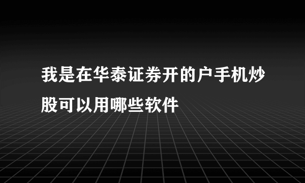 我是在华泰证券开的户手机炒股可以用哪些软件