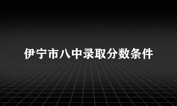 伊宁市八中录取分数条件